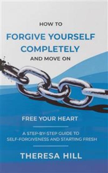 How to Forgive Yourself Completely and Move on - Free Your Heart: A Step-by-Step Guide to Self-Forgiveness and Starting Fresh - cover