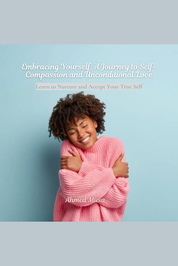 Embracing Yourself: A Journey to Self-Compassion and Unconditional Love - Learn to Nurture and Accept Your True Self - cover