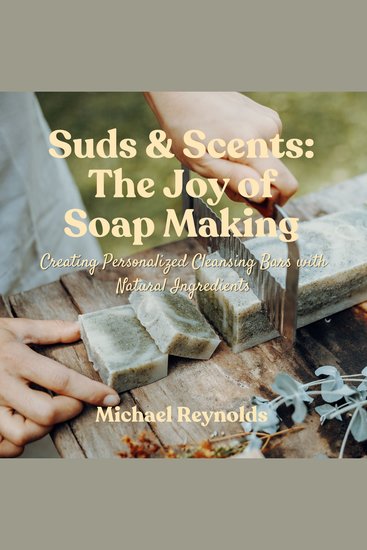 Suds & Scents: The Joy of Soap Making - Creating Personalized Cleansing Bars with Natural Ingredients - cover