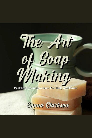 The Art of Soap Making - Crafting Luxurious Bars for Body and Home - cover