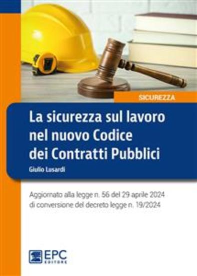 La sicurezza sul lavoro nel nuovo Codice dei Contratti Pubblici - Aggiornato alla legge n 56 del 29 aprile 2024 di conversione del decreto legge n 19 2024 - cover