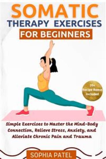Somatic Therapy Exercises for Beginners - Simple Exercises to Master the Mind-Body Connection Relieve Stress Anxiety and Alleviate Chronic Pain and Trauma - cover