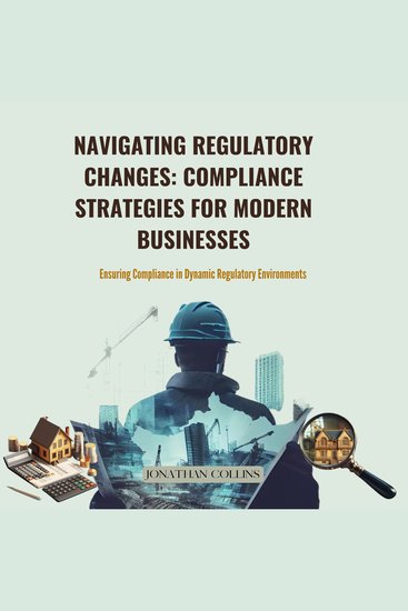 Navigating Regulatory Changes: Compliance Strategies for Modern Businesses - Ensuring Compliance in Dynamic Regulatory Environments - cover