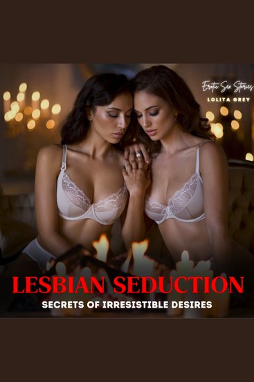 Lesbian Seduction: Secrets of Irresistible Desires - A sinful plunge into irresistible lesbian seduction where every touch teases forbidden desires and every moan fuels a relentless hunger for more - cover