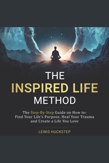 The Inspired Life Method - The step-by-step guide for How to Find Your Life's Purpose Heal Your Trauma and Create a Life You Love - cover