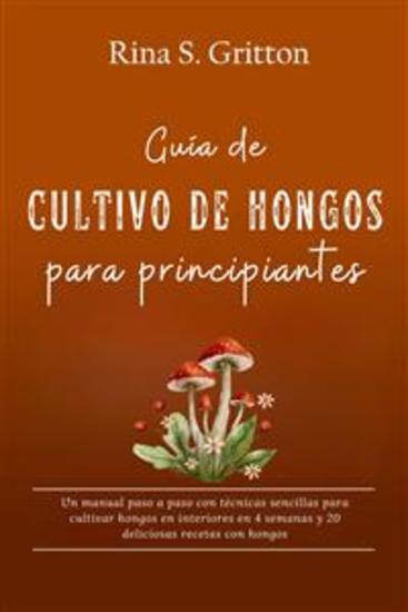 Guía de cultivo de hongos para principiantes - Un manual paso a paso con técnicas sencillas para cultivar hongos en interiores en 4 semanas y 20 deliciosas recetas con hongos - cover