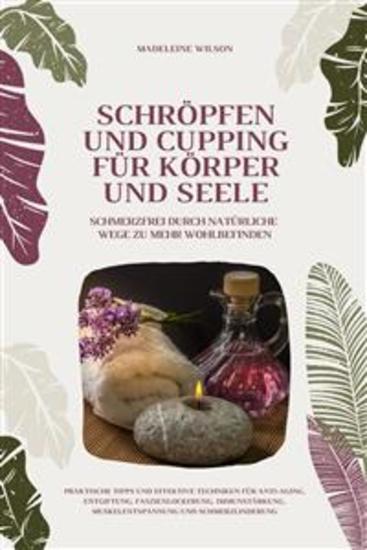 Schröpfen und Cupping für Körper und Seele: Schmerzfrei durch natürliche Wege zu mehr Wohlbefinden - Praktische Tipps und effektive Techniken für Anti-Aging Entgiftung Faszienlockerung Immunstärkung Muskelentspannung und Schmerzlinderung - cover