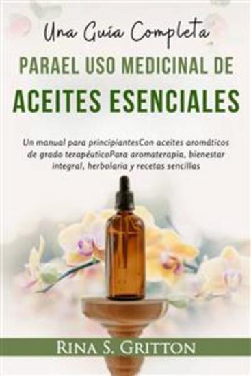 Una guía completa paraEl uso medicinal deAceites esenciales - Un manual para principiantesCon aceites aromáticos de grado terapéuticoPara aromaterapia bienestar integral herbolaria y recetas sencillas - cover