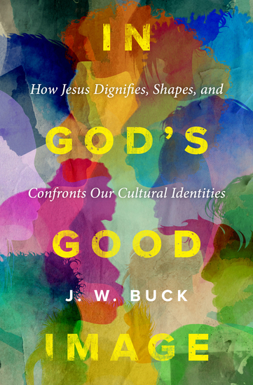 In God’s Good Image - How Jesus Dignifies Shapes and Confronts Our Cultural Identities - cover