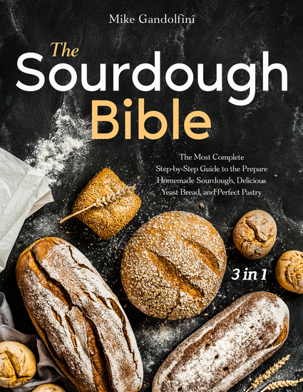 The Sourdough Bible - [3 in 1] The Most Complete Step-by-Step Guide to Prepare Homemade Sourdough Delicious Yeast Bread and Perfect Pastry - cover