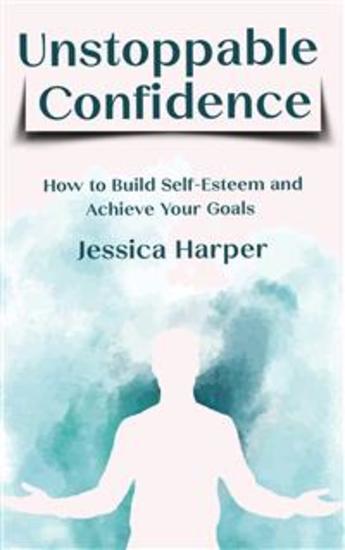 Unstoppable Confidence - How to Build Self-Esteem and Achieve Your Goals - cover