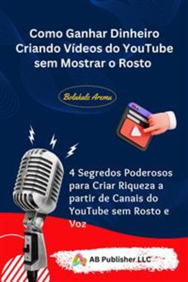 Como Ganhar Dinheiro Criando Vídeos Do Youtube Sem Mostrar O Rosto - 4 Segredos Poderosos Para Criar Riqueza A Partir De Canais Do Youtube Sem Rosto E Voz - cover