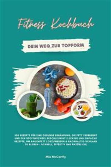 Fitness Kochbuch: Dein Weg zur Topform - 500 Rezepte für eine gesunde Ernährung die Fett verbrennt und den Stoffwechsel beschleunigt - Leckere und einfache Rezepte um Bauchfett loszuwerden und nachhaltig schlank zu bleiben – schnell effektiv und natürlich - cover