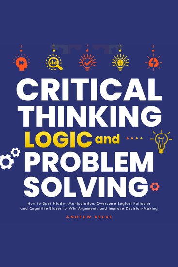 Critical Thinking Logic and Problem Solving - How to Spot Hidden Manipulation Overcome Logical Fallacies and Cognitive Biases to Win Arguments and Improve Decision-Making - cover