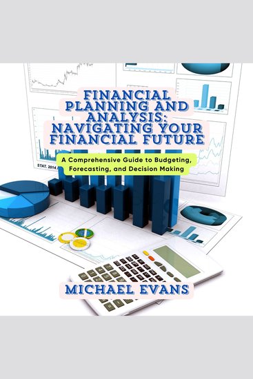Financial Planning and Analysis: Navigating Your Financial Future - A Comprehensive Guide to Budgeting Forecasting and Decision Making - cover
