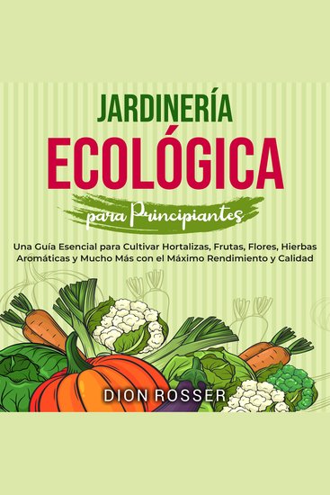 Jardinería ecológica para principiantes: Una guía esencial para cultivar hortalizas frutas flores hierbas aromáticas y mucho más con el máximo rendimiento y calidad - cover