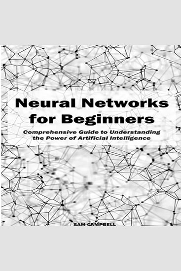 Neural Networks for Beginners - Comprehensive Guide to Understanding the Power of Artificial Intelligence - cover