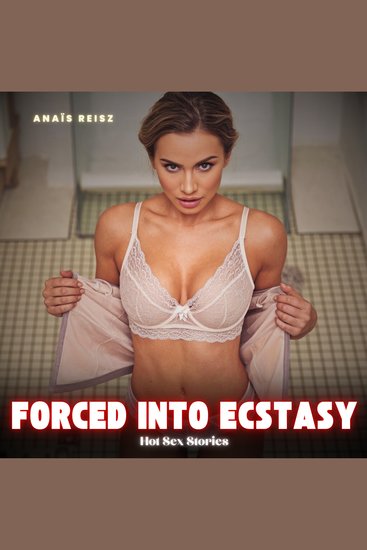 Forced into Ecstasy: Hot Sex Stories - A Relentless Spiral into Uncontrolled Lust Where Power Overwhelms Submission Breaks and Every Illicit Caress Ignites the Untamed Heat of Taboo Orgasmic Pleasure - cover