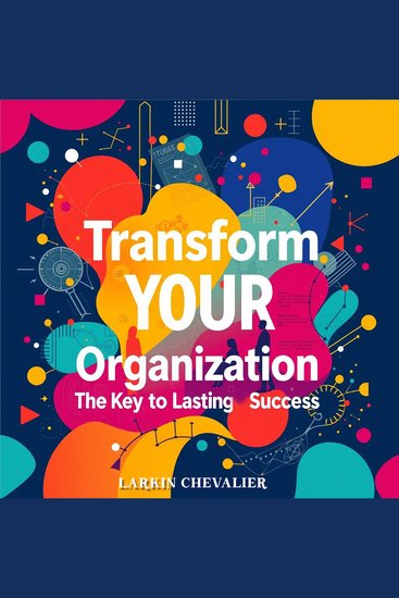 Transform Your Organization: The Key to Lasting Success - Elevate Your Company’s Success! Harness Engaging Audio Lessons for Transformative Organizational Growth - cover