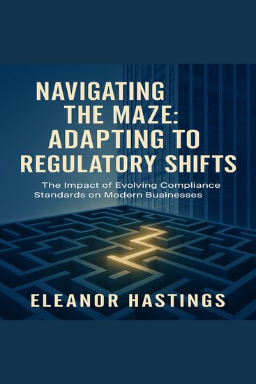 Navigating the Maze: Adapting to Regulatory Shifts - The Impact of Evolving Compliance Standards on Modern Businesses - cover