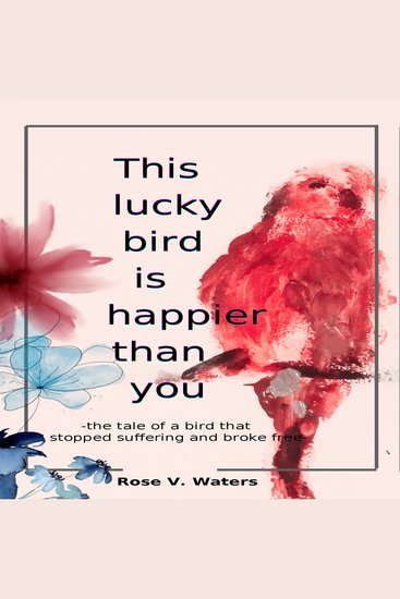 This lucky bird is happier than you - -The tale of a bird that stopped suffering and broke free- - cover