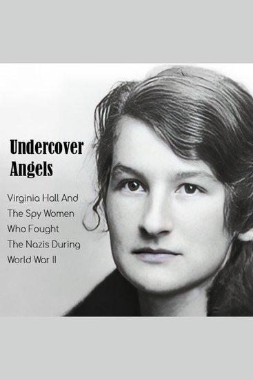 Undercover Angels - Virginia Hall And The Spy Women Who Fought The Nazis During World War II - cover