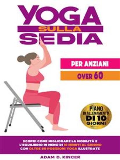Yoga Sulla Sedia per Anziani Over 60 - Scopri Come Migliorare la Mobilità e l'Equilibrio in Meno di 10 Minuti al Giorno con Oltre 80 Posizioni Yoga Illustrate (Piano di Allenamento di 10 Giorni) - cover