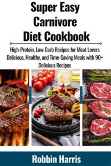 Super Easy Carnivore Diet Cookbook - High-Protein Low-Carb Recipes for Meat Lovers Delicious Healthy and Time-Saving Meals with 90+ Delicious Recipes - cover