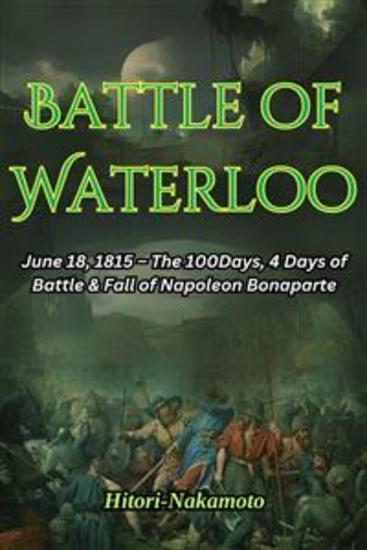 Battle of Waterloo - June 18 1815 – The 100days 4 days of Battle & Fall of Napoleon Bonaparte - cover
