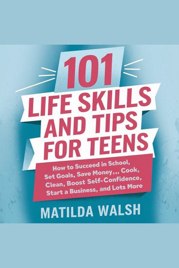 101 Life Skills and Tips for Teens - How to Succeed in School Set Goals Save Money Cook Clean Boost Self-Confidence Start a Business and Lots More - cover