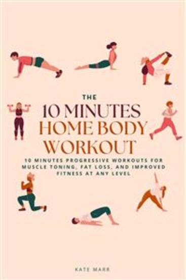 The 10 Minutes Home Body Workout - 10 Minutes Progressive Workouts for Muscle Toning Fat Loss and Improved Fitness at Any Level - cover