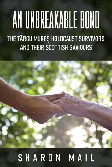 An Unbreakable Bond - The Târgu Mureș Holocaust Survivors and their Scottish Saviours - cover