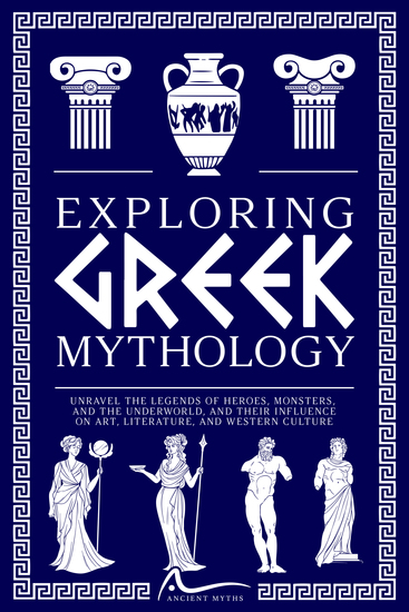 Exploring Greek Mythology - Unravel the Legends of Heroes Monsters and the Underworld and Their Influence on Art Literature and Western Culture - cover