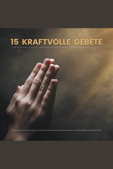 15 kraftvolle Gebete für Heilung Schutz Geborgenheit Selbstliebe und inneren Frieden - Ein spiritueller Wegbegleiter für alle die die heilende Wirkung des Glaubens in ihrem Leben spüren möchten - cover