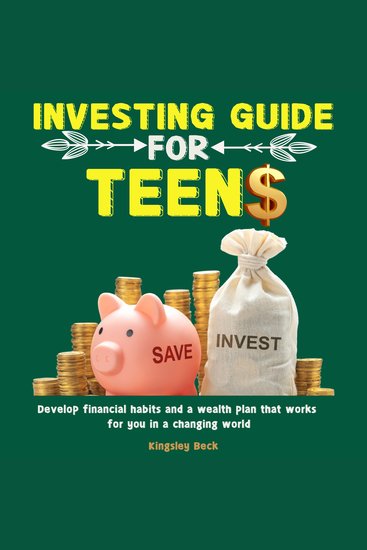 Investing Guide for Teens - Develop financial habits and a wealth plan that works for you in a changing world - cover