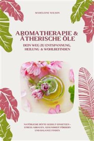 Aromatherapie und Ätherische Öle: Dein Weg zu Entspannung Heilung und Wohlbefinden (Natürliche Düfte gezielt einsetzen – Stress abbauen Gesundheit fördern und Balance finden) - cover