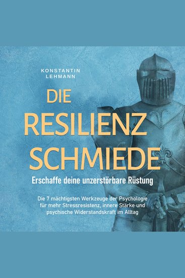 Die Resilienz Schmiede – Erschaffe deine unzerstörbare Rüstung: Die 7 mächtigsten Werkzeuge der Psychologie für mehr Stressresistenz innere Stärke und psychische Widerstandskraft im Alltag - cover