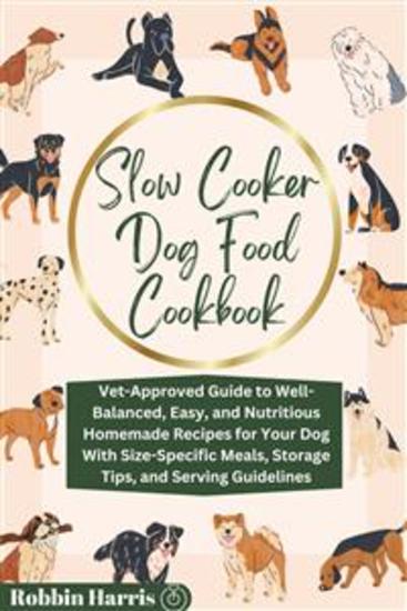 Slow Cooker Dog Food Cookbook - Vet-Approved Guide to Well-Balanced Easy and Nutritious Homemade Recipes for Your Dog With Size-Specific Meals Storage Tips and Serving Guidelines - cover