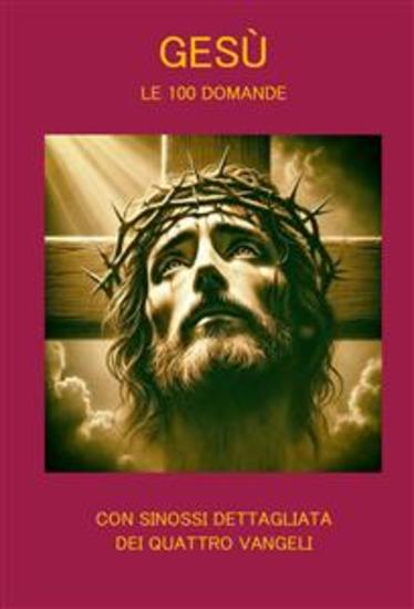 Gesù le 100 Domande - Con sinossi dettagliata dei quattro Vangeli - cover