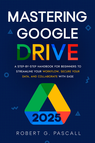 Mastering Google Drive - A Step-by-Step Handbook for Beginners to Streamline Your Workflow Secure Your Data and Collaborate with Ease - cover