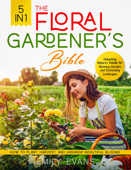 The Floral Gardener's Bible - [5 in 1] Unleashing Nature's Palette for Stunning Gardens and Enchanting Landscapes | How to Plant Harvest and Arrange Beautiful Blooms - cover