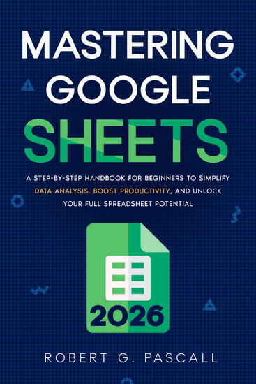 Mastering Google Sheets - A Step-by-Step Handbook for Beginners to Simplify Data Analysis Boost Productivity and Unlock Your Full Spreadsheet Potential - cover