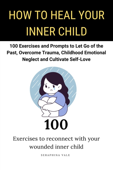 How to Heal Your Inner Child - 100 Exercises and Prompts to Let Go of the Past Overcome Trauma Childhood Emotional Neglect and Cultivate Self-Love - cover