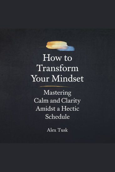 How To Transform Your Mindset - Mastering Calm and Clarity Amidst a Hectic Schedule - cover