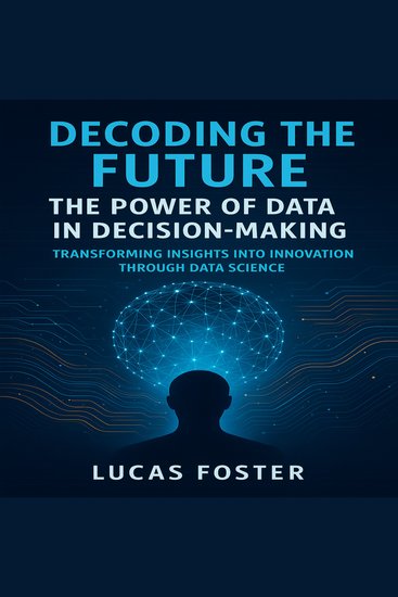 Decoding the Future: The Power of Data in Decision-Making - Transforming Insights into Innovation Through Data Science - cover