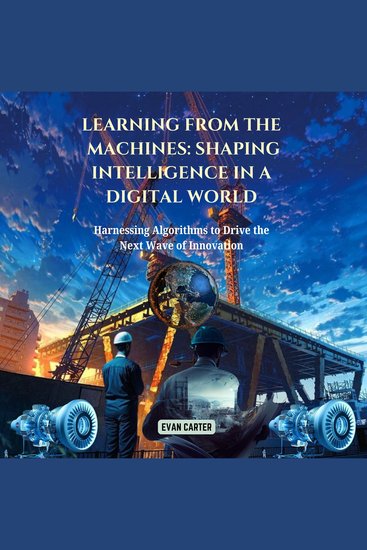 Learning from the Machines: Shaping Intelligence in a Digital World - Harnessing Algorithms to Drive the Next Wave of Innovation - cover