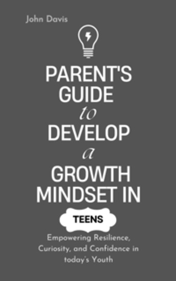 Parent's Guide to Develop a Growth Mindset in Teens - Empowering Resilience Curiosity and Confidence in today’s Youth - cover