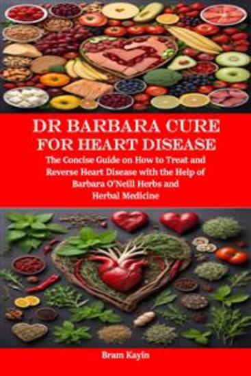 Dr Barbara Cure for Heart Disease - The Concise Guide on How to Treat and Reverse Heart Disease with the Help of Barbara O’Neill Herbs and Herbal Medicine - cover