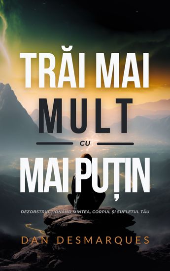 Trăi Mai Mult cu Mai Puțin - Dezobstrucționând Mintea Corpul și Sufletul Tău - cover