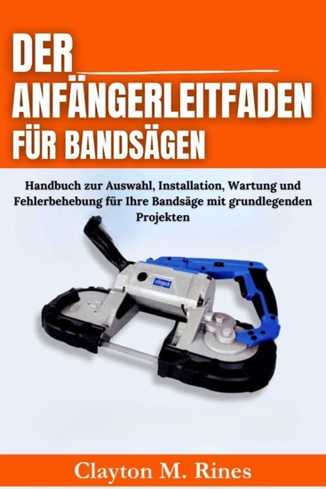 Der Anfängerleitfaden für Bandsägen - Handbuch zur Auswahl Installation Wartung und Fehlerbehebung für Ihre Bandsäge mit grundlegenden Projekten - cover